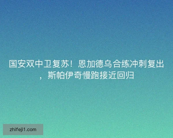 国安双中卫复苏！恩加德乌合练冲刺复出，斯帕伊奇慢跑接近回归