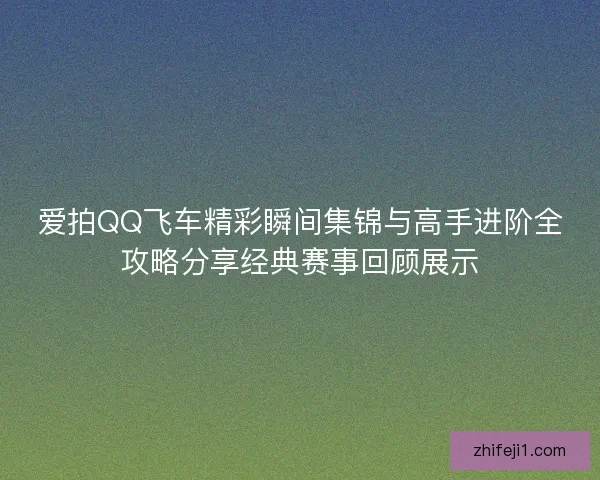 爱拍QQ飞车精彩瞬间集锦与高手进阶全攻略分享经典赛事回顾展示