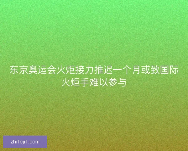 东京奥运会火炬接力推迟一个月或致国际火炬手难以参与